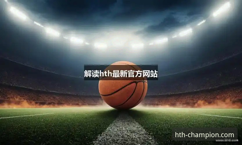 深度解析华体会体育：3个维度对比官网入口与HTH官方推荐的权威性